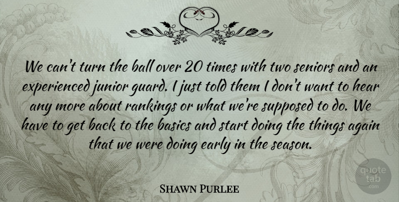 Shawn Purlee Quote About Again, Ball, Basics, Early, Hear: We Cant Turn The Ball...