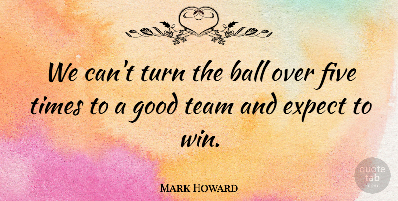 Mark Howard Quote About Ball, Expect, Five, Good, Team: We Cant Turn The Ball...