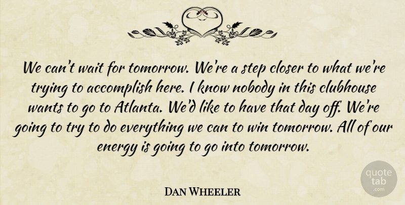 Dan Wheeler Quote About Accomplish, Closer, Clubhouse, Energy, Nobody: We Cant Wait For Tomorrow...