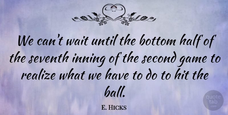 E. Hicks Quote About Bottom, Game, Half, Hit, Realize: We Cant Wait Until The...