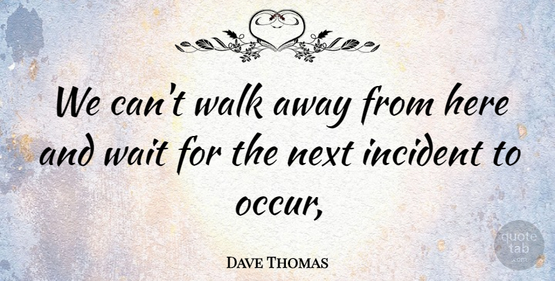 Dave Thomas Quote About Incident, Next, Wait, Walk: We Cant Walk Away From...
