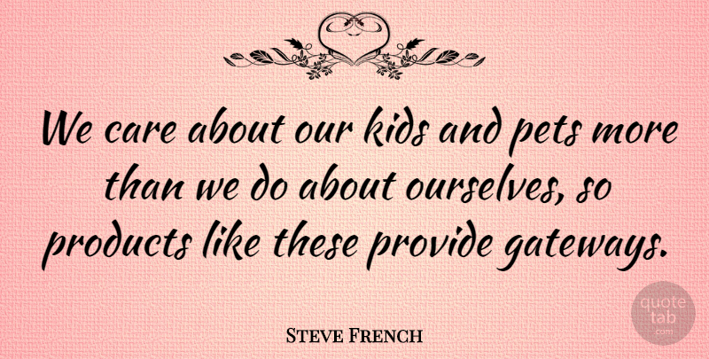 Steve French Quote About Care, Kids, Pets, Products, Provide: We Care About Our Kids...