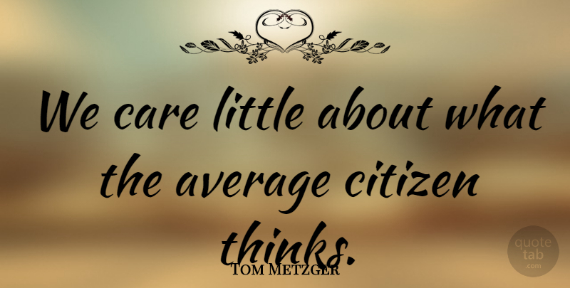 Tom Metzger Quote About Thinking, Average, House: We Care Little About What...