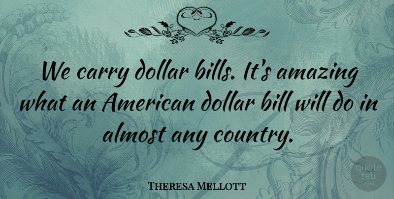 Theresa Mellott Quote About Almost, Amazing, Bill, Carry, Dollar: We Carry Dollar Bills Its...