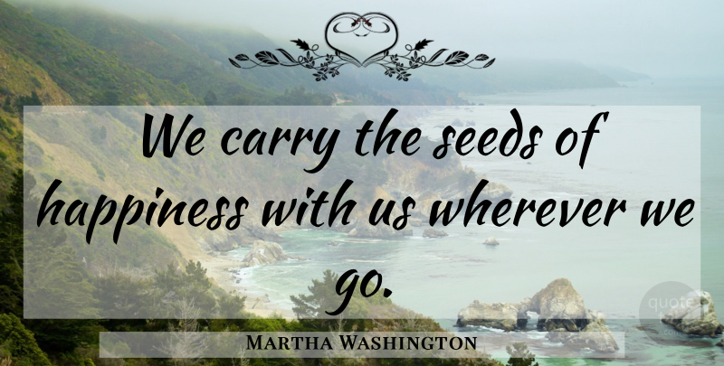 Martha Washington Quote About Seeds: We Carry The Seeds Of...