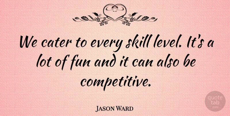 Jason Ward Quote About Cater, Fun, Skill: We Cater To Every Skill...