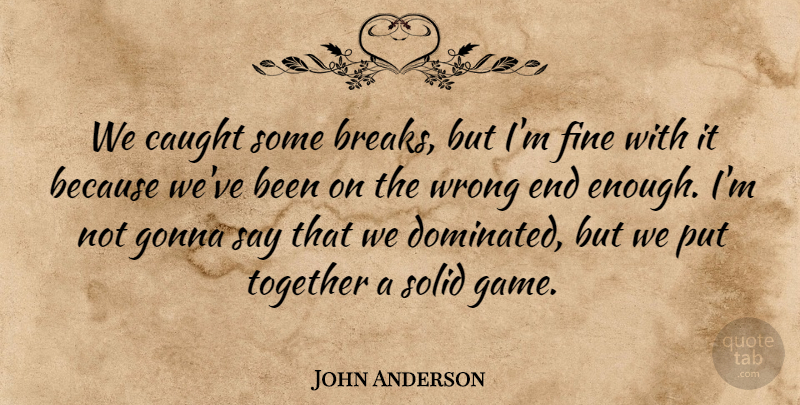 John Anderson Quote About Caught, Fine, Gonna, Solid, Together: We Caught Some Breaks But...