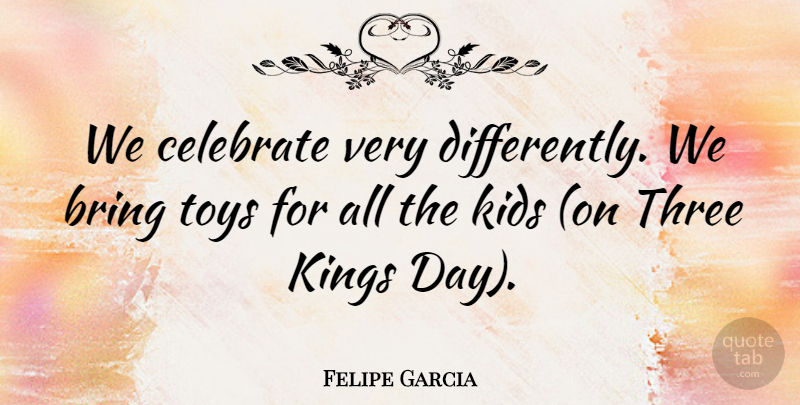 Felipe Garcia Quote About Bring, Celebrate, Kids, Kings, Three: We Celebrate Very Differently We...