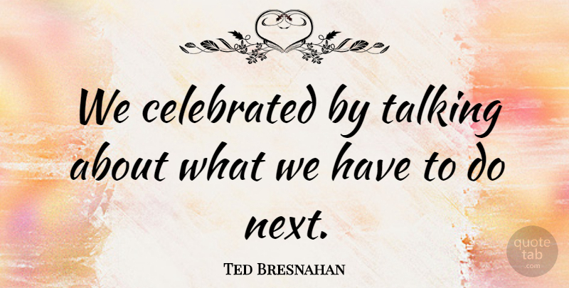 Ted Bresnahan Quote About Celebrated, Talking: We Celebrated By Talking About...