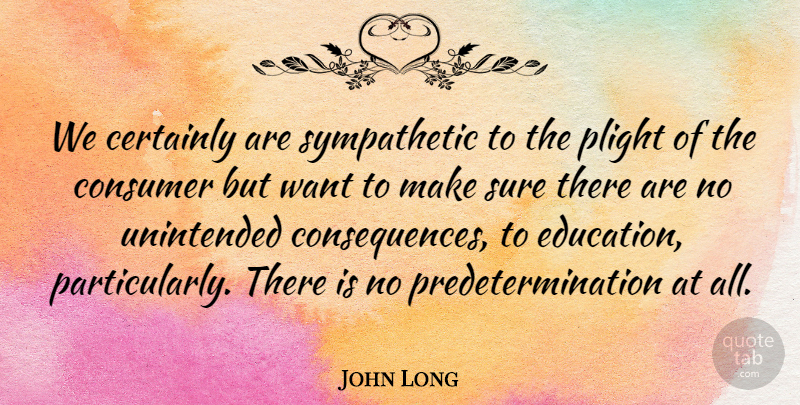 John Long Quote About Certainly, Consequences, Consumer, Plight, Sure: We Certainly Are Sympathetic To...