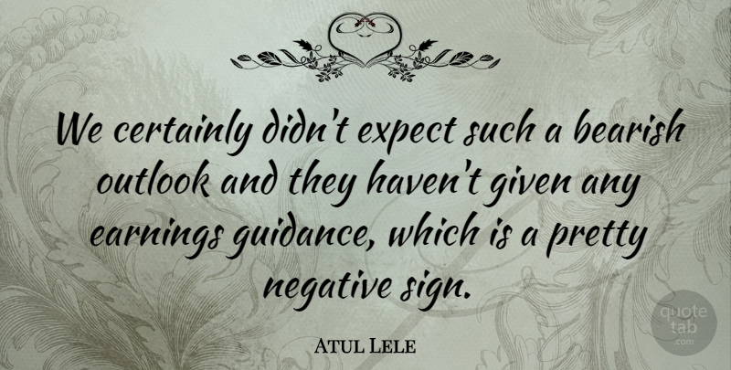 Atul Lele Quote About Certainly, Earnings, Expect, Given, Guidance: We Certainly Didnt Expect Such...
