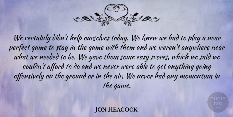 Jon Heacock Quote About Afford, Anywhere, Certainly, Easy, Game: We Certainly Didnt Help Ourselves...