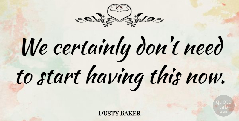 Dusty Baker Quote About Certainly, Start: We Certainly Dont Need To...
