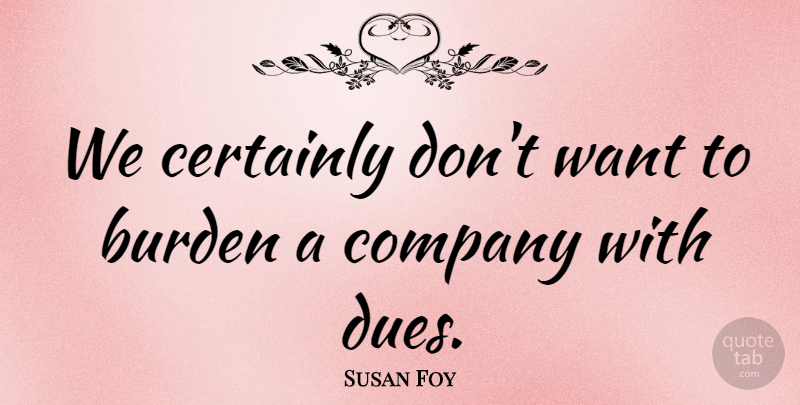 Susan Foy Quote About Burden, Certainly, Company: We Certainly Dont Want To...