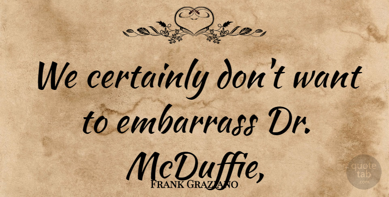 Frank Graziano Quote About Certainly, Embarrass: We Certainly Dont Want To...