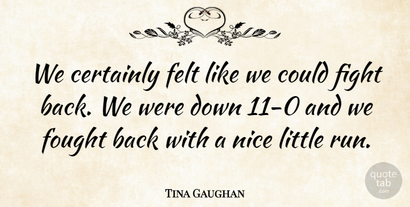 Tina Gaughan Quote About Certainly, Felt, Fight, Fought, Nice: We Certainly Felt Like We...