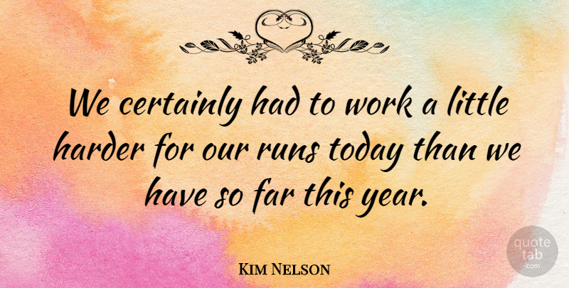 Kim Nelson Quote About Certainly, Far, Harder, Runs, Today: We Certainly Had To Work...