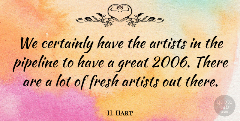 H. Hart Quote About Artists, Certainly, Fresh, Great, Pipeline: We Certainly Have The Artists...