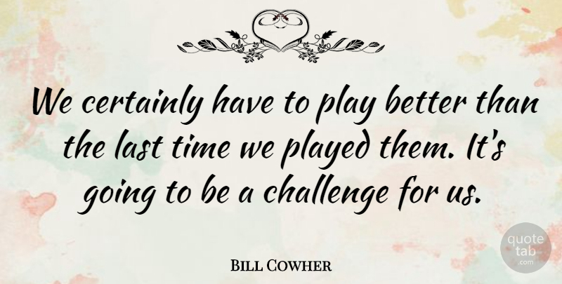 Bill Cowher Quote About Certainly, Challenge, Last, Played, Time: We Certainly Have To Play...