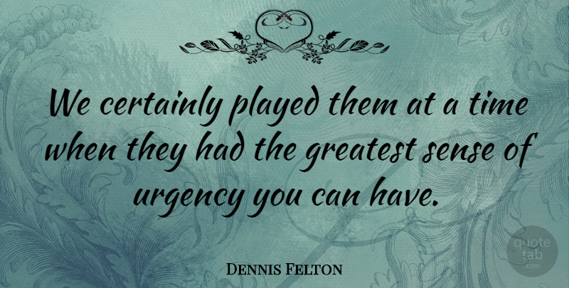 Dennis Felton Quote About Certainly, Greatest, Played, Time, Urgency: We Certainly Played Them At...