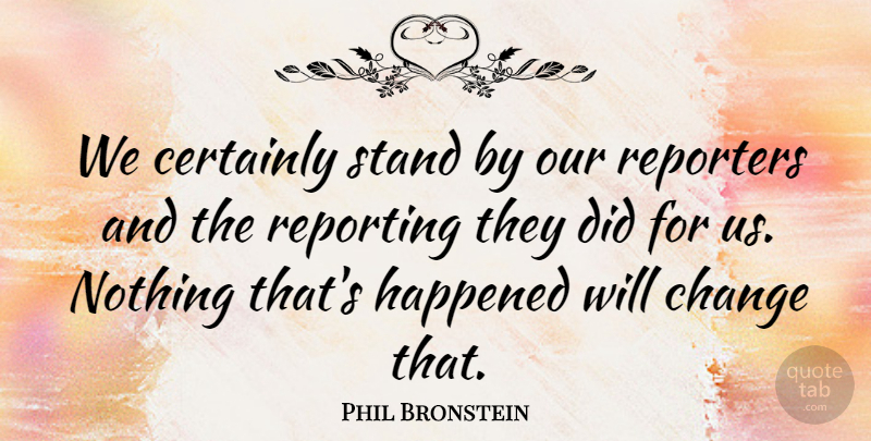 Phil Bronstein Quote About Certainly, Change, Happened, Reporters, Reporting: We Certainly Stand By Our...