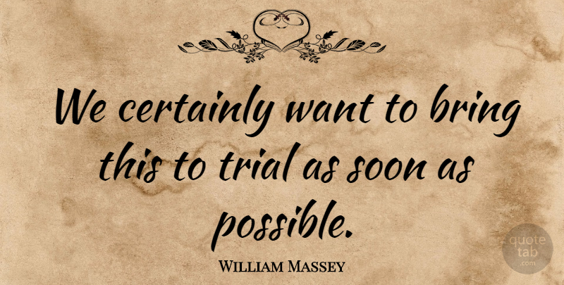 William Massey Quote About Bring, Certainly, Soon, Trial: We Certainly Want To Bring...
