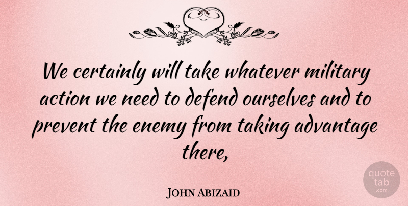 John Abizaid Quote About Action, Advantage, Certainly, Defend, Enemy: We Certainly Will Take Whatever...