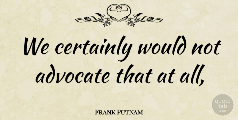 Frank Putnam Quote About Advocate, Certainly: We Certainly Would Not Advocate...