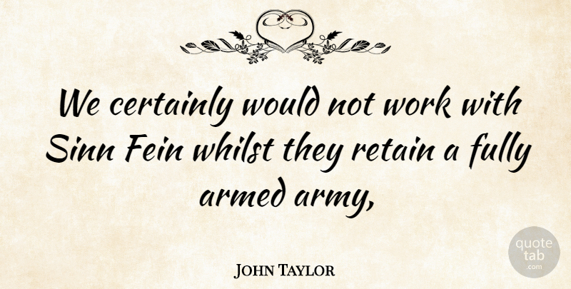 John Taylor Quote About Armed, Army And Navy, Certainly, Fein, Fully: We Certainly Would Not Work...