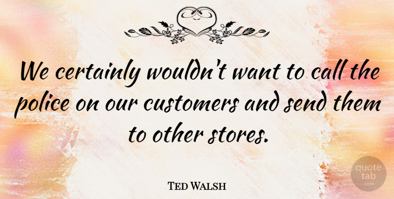 Ted Walsh Quote About Call, Certainly, Customers, Police, Send: We Certainly Wouldnt Want To...