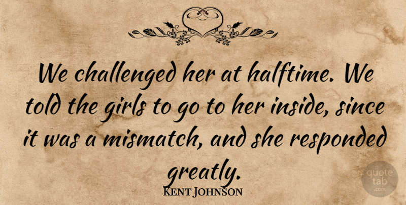 Kent Johnson Quote About Challenged, Girls, Since: We Challenged Her At Halftime...
