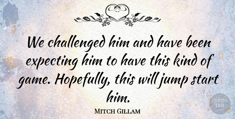 Mitch Gillam Quote About Challenged, Expecting, Jump, Start: We Challenged Him And Have...