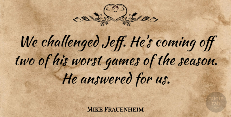 Mike Frauenheim Quote About Answered, Challenged, Coming, Games, Worst: We Challenged Jeff Hes Coming...