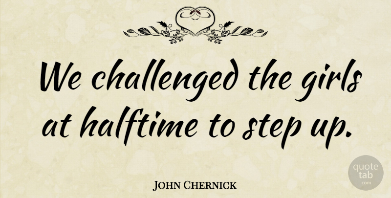 John Chernick Quote About Challenged, Girls, Halftime, Step: We Challenged The Girls At...