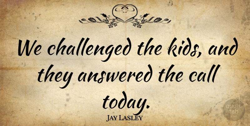 Jay Lasley Quote About Answered, Call, Challenged: We Challenged The Kids And...