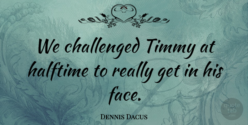 Dennis Dacus Quote About Challenged, Halftime: We Challenged Timmy At Halftime...