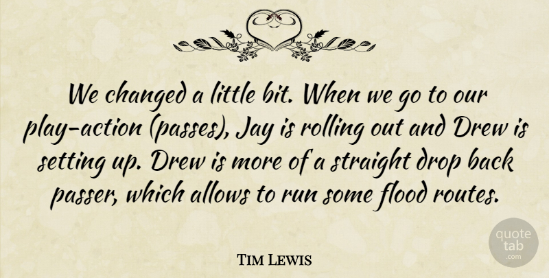Tim Lewis Quote About Action, Changed, Drew, Drop, Flood: We Changed A Little Bit...