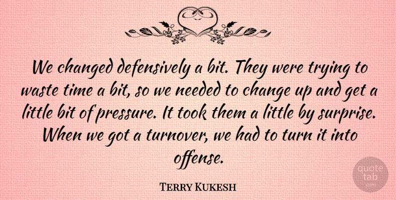 Terry Kukesh Quote About Bit, Changed, Needed, Time, Took: We Changed Defensively A Bit...