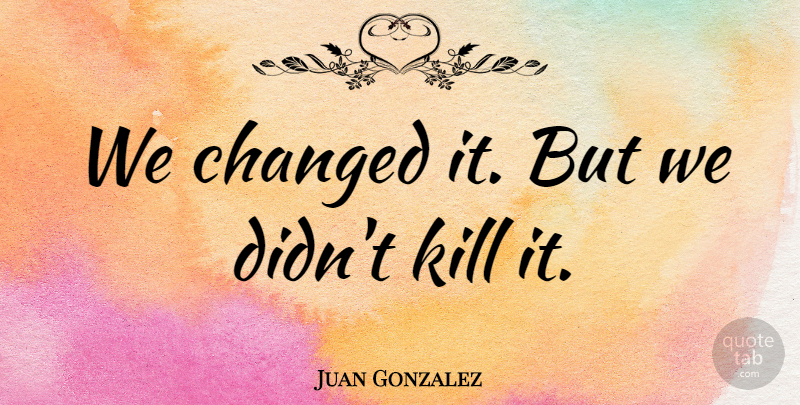Juan Gonzalez Quote About Changed: We Changed It But We...