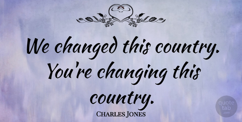 Charles Jones Quote About Changed, Changing: We Changed This Country Youre...
