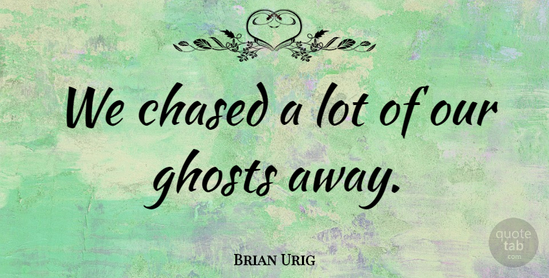 Brian Urig Quote About Chased, Ghosts: We Chased A Lot Of...