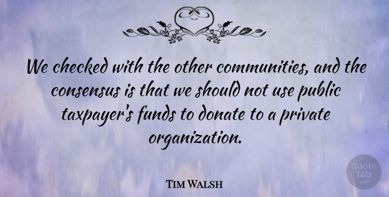Tim Walsh Quote About Checked, Consensus, Donate, Funds, Private: We Checked With The Other...