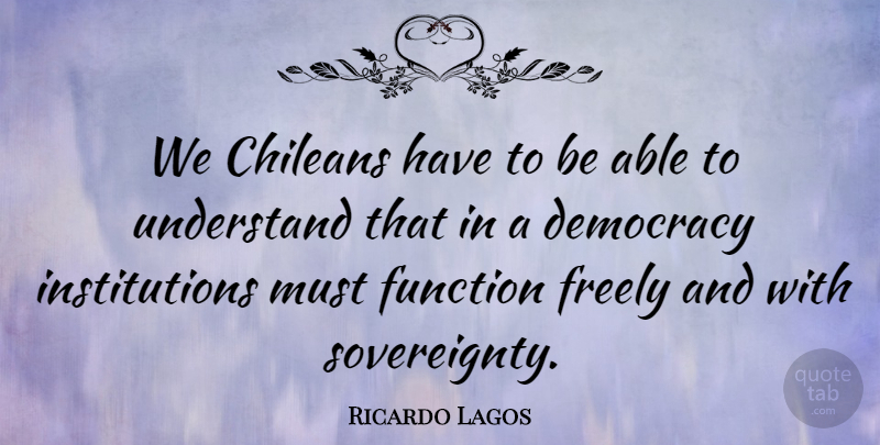 Ricardo Lagos Quote About Democracy, Freely, Function, Understand: We Chileans Have To Be...