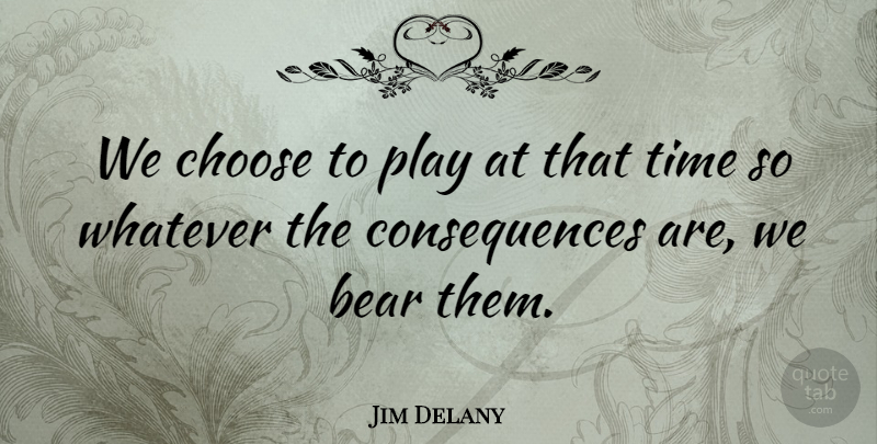 Jim Delany Quote About Bear, Choose, Consequences, Time, Whatever: We Choose To Play At...