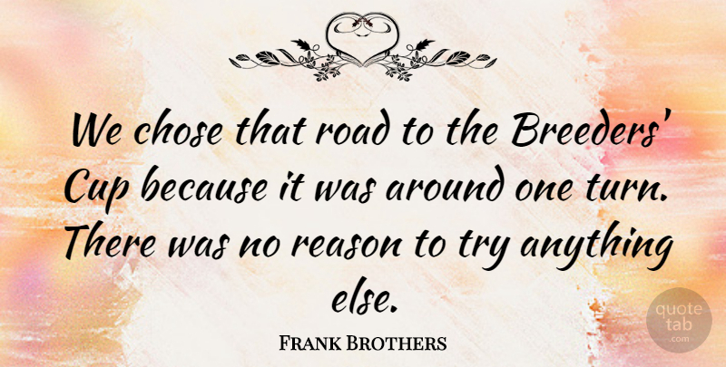 Frank Brothers Quote About Chose, Cup, Reason, Road: We Chose That Road To...