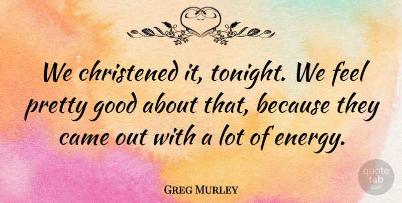 Greg Murley Quote About Came, Good: We Christened It Tonight We...