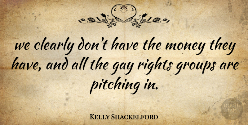 Kelly Shackelford Quote About Clearly, Gay, Groups, Money, Pitching: We Clearly Dont Have The...