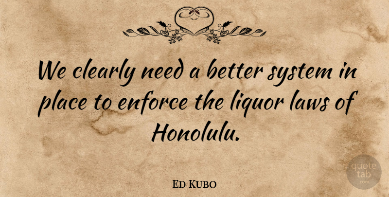 Ed Kubo Quote About Clearly, Enforce, Laws, Liquor, System: We Clearly Need A Better...
