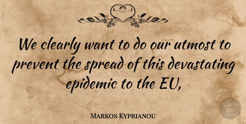 Markos Kyprianou Quote About Clearly, Epidemic, Prevent, Spread, Utmost: We Clearly Want To Do...