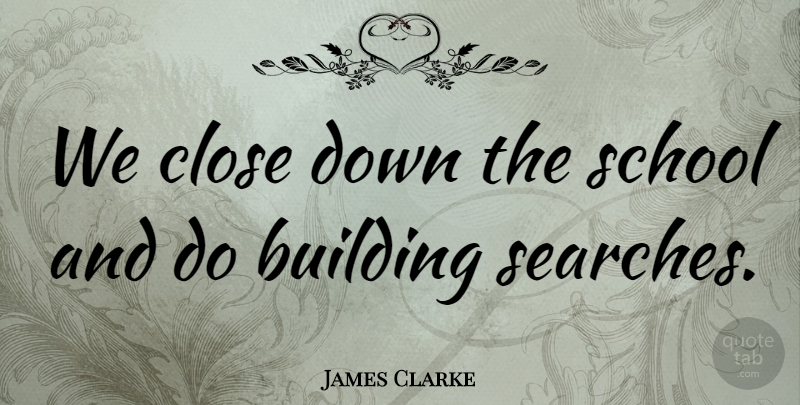 James Clarke Quote About Building, Close, School: We Close Down The School...